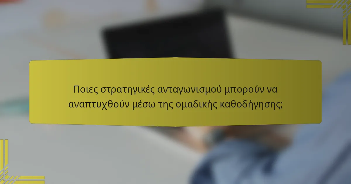 Ποιες στρατηγικές ανταγωνισμού μπορούν να αναπτυχθούν μέσω της ομαδικής καθοδήγησης;