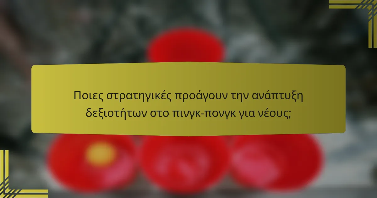 Ποιες στρατηγικές προάγουν την ανάπτυξη δεξιοτήτων στο πινγκ-πονγκ για νέους;