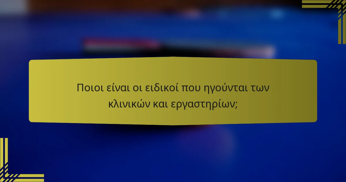 Ποιοι είναι οι ειδικοί που ηγούνται των κλινικών και εργαστηρίων;
