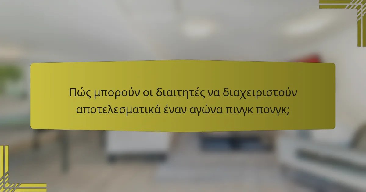 Πώς μπορούν οι διαιτητές να διαχειριστούν αποτελεσματικά έναν αγώνα πινγκ πονγκ;