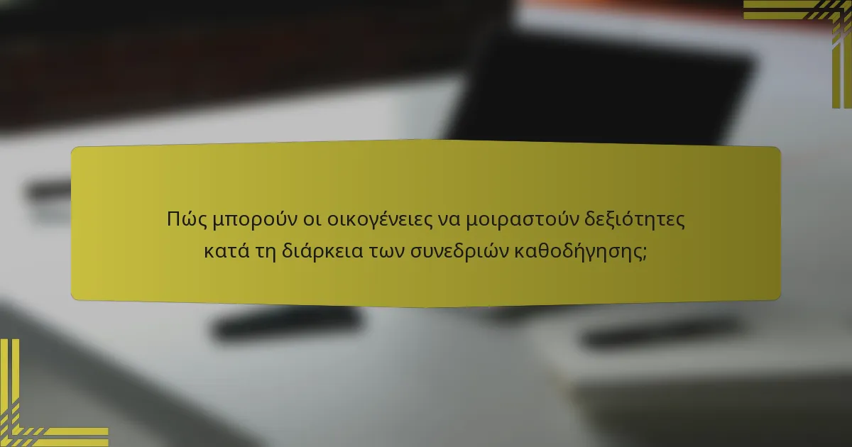 Πώς μπορούν οι οικογένειες να μοιραστούν δεξιότητες κατά τη διάρκεια των συνεδριών καθοδήγησης;